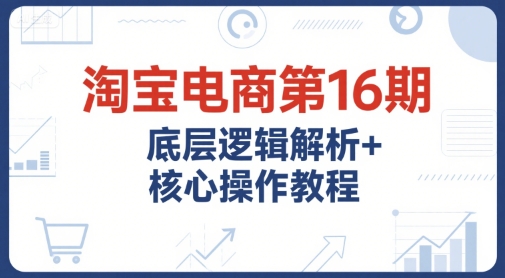 淘宝电商第16期，底层逻辑解析+核心操作教程，运营、推广提升能力的必学课程+配套资料-万三聊项目