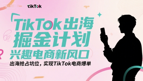 TikTok出海掘金计划，兴趣电商新风口，出海抢占坑位，实现TikTok电商爆单-万三聊项目