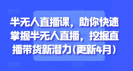 半无人直播课，助你快速掌握半无人直播，挖掘直播带货新潜力(更新7月)-万三聊项目