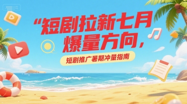 短剧拉新七月爆量方向，短剧推广暑期冲量指南-万三聊项目