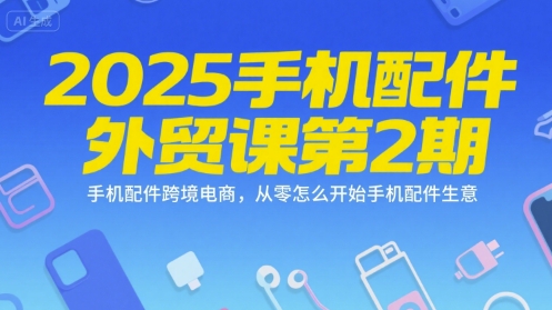 2025手机配件外贸课第2期，手机配件跨境电商，从零怎么开始手机配件生意-万三聊项目