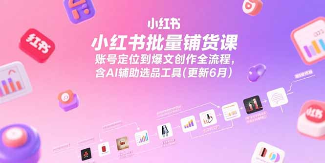 小红书批量铺货课，账号定位到爆文创作全流程，含AI辅助选品工具(更新6月-万三聊项目