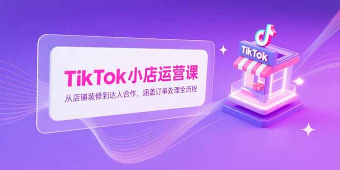 TikTok小店运营课，从店铺装修到达人合作，涵盖订单处理全流程-万三聊项目