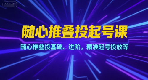 随心推叠投起号课，随心推叠投基础、进阶，精准起号投放等-万三聊项目