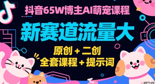 抖音65W博主AI萌宠课程，新赛道流量大，原创+二创，全套课程+提示词-万三聊项目