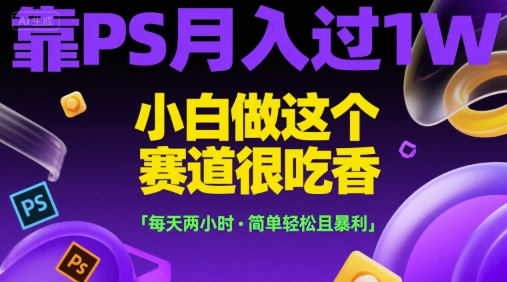 靠PS月入过1W，小白做这个赛道很吃香，每天两小时，简单轻松且暴利【揭秘】-万三聊项目