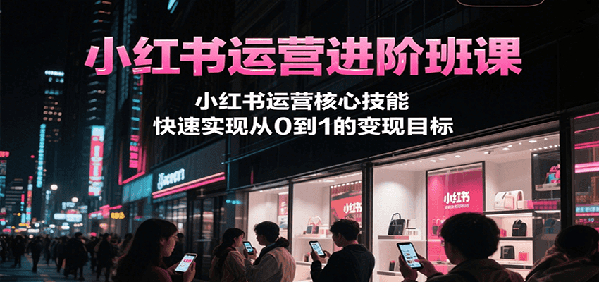 小红书运营进阶班课，小红书运营核心技能，快速实现从0到1的变现目标-万三聊项目