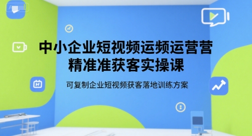 中小企业短视频运营精准获客实操课，可复制企业短视频获客落地训练方案-万三聊项目