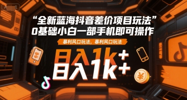 全新蓝海抖音差价项目玩法，0基础小白一部手机即可操作，暴利风口玩法，日入1k+【揭秘】-万三聊项目