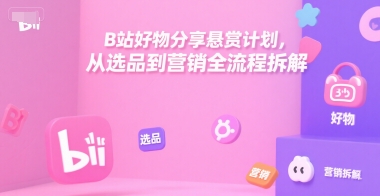B站好物分享悬赏计划，从选品到营销全流程拆解-万三聊项目