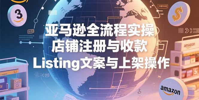 亚马逊全流程实操，店铺注册与收款，Listing文案与上架操作-万三聊项目