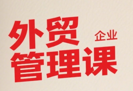 中小外贸企业管理课，系统性强，直击痛点，助企业全面提升管理智慧-万三聊项目
