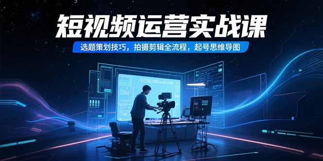 短视频运营实战课，选题策划技巧，拍摄剪辑全流程，起号思维导图-万三聊项目