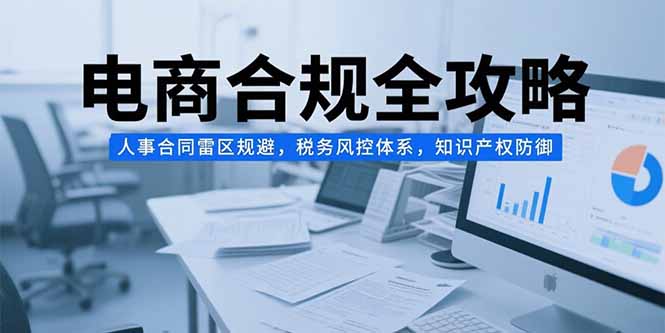 电商合规全攻略，人事合同雷区规避，税务风控体系，知识产权防御-万三聊项目