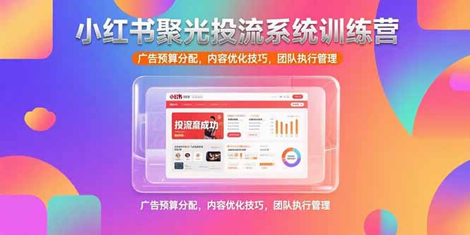小红书聚光投流系统训练营，广告预算分配，内容优化技巧，团队执行管理-万三聊项目