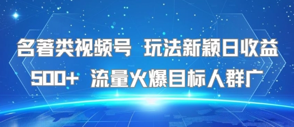 名著类视频号 玩法新颖日收益500+ 流量火爆目标人群广-万三聊项目