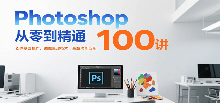 Photoshop从零到精通100讲：软件基础操作、图像处理技术、高级功能应用-万三聊项目