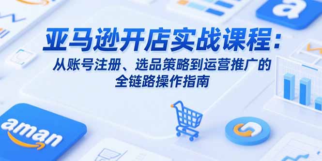 亚马逊开店实战课程：从账号注册、选品策略到运营推广的全链路操作指南-万三聊项目
