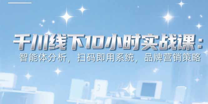 6月千川线下10小时实战课：智能体分析，扫码即用系统，品牌营销策略-万三聊项目