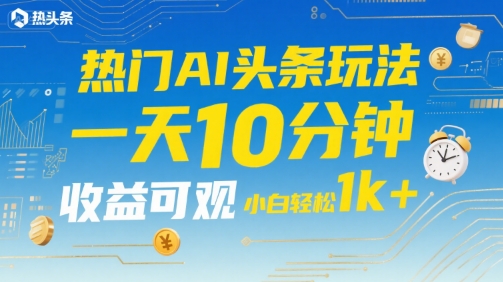 热门AI头条玩法，一天10分钟，收益可观，小白轻松日入1k+【揭秘】-万三聊项目