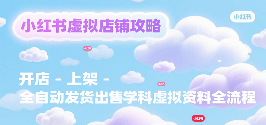 小红书虚拟店铺攻略，开店-上架-全自动发货出售学科虚拟资料完整流程-万三聊项目