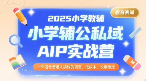 2025小学教辅公私域AIP实战营，一个适合普通人搞钱的项目，低成本，长期稳定-万三聊项目