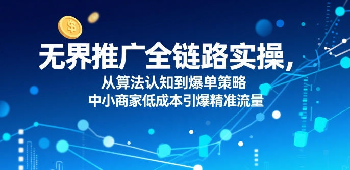无界推广全链路实操，从算法认知到爆单策略，中小商家低成本引爆精准流量-万三聊项目