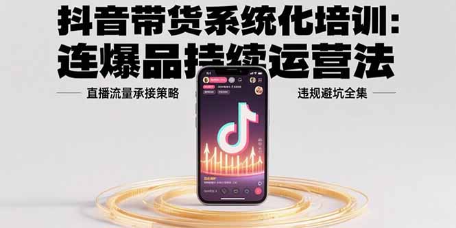 抖音带货系统化培训：连爆品持续运营法，直播流量承接策略，违规避坑全集-万三聊项目