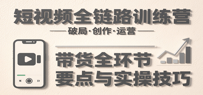 短视频全链路训练营：含破局、创作、运营、带货等多方面，详解各环节要点与实操技巧-万三聊项目