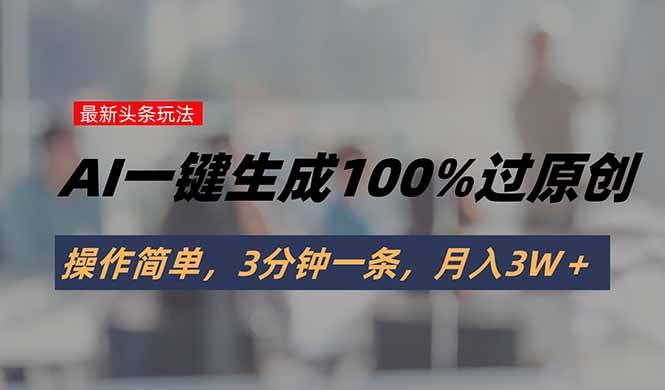 头条最新玩法，AI一键生成100%过原创，操作简单，3分钟一条，月入3W＋-万三聊项目