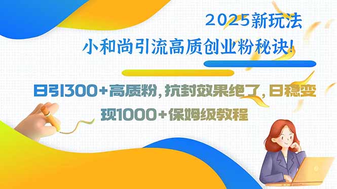 2025新玩法小和尚引流高质创业粉秘诀！日引300+高质粉，抗封效果绝了，…-万三聊项目