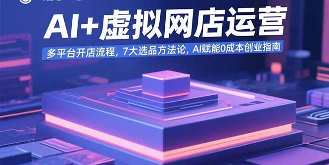 AI+虚拟网店运营：多平台开店流程，7大选品方法论，AI赋能0成本创业指南-万三聊项目