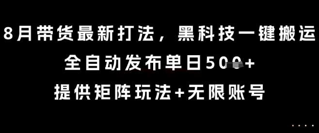 8月带货最新打法，黑科技一键搬运，全自动发布单日5张+，提供矩阵玩法+无限账号【揭秘】-万三聊项目
