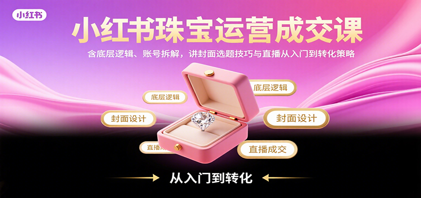 小红书珠宝运营成交课：含底层逻辑、账号拆解，讲封面选题技巧与直播从入门到转化策略-万三聊项目
