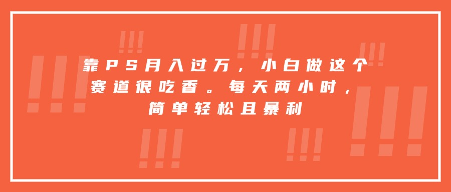 靠PS月入过万，小白做这个赛道很吃香。每天两小时，简单轻松且暴利-万三聊项目