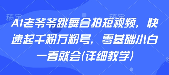AI老爷爷跳舞合拍短视频，快速起千粉万粉号，零基础小白一看就会(详细教学)-万三聊项目
