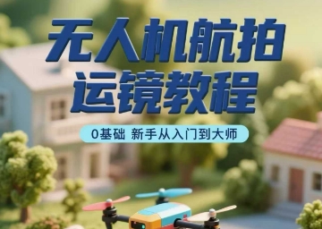 无人机航拍运镜教程，0基础新手从入门到大师-万三聊项目