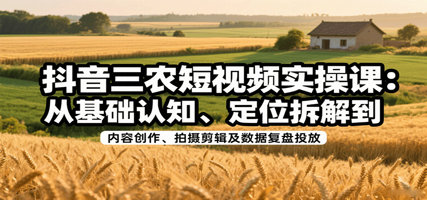抖音三农短视频实操课：从基础认知、定位拆解到内容创作、拍摄剪辑及数据复盘投放-万三聊项目