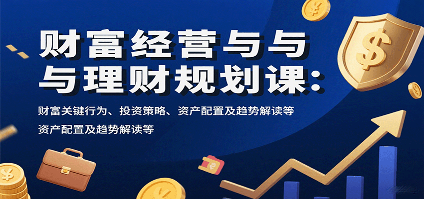 财富经营与理财规划课：财富关键行为、投资策略、资产配置及趋势解读等-万三聊项目
